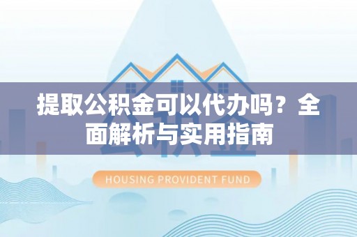 闽清提取公积金可以代办吗？全面解析与实用指南