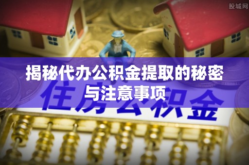 闽清揭秘代办公积金提取的秘密与注意事项