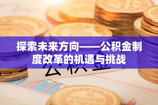 闽清探索未来方向——公积金制度改革的机遇与挑战