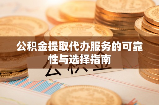 闽清公积金提取代办服务的可靠性与选择指南