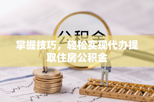 闽清掌握技巧，轻松实现代办提取住房公积金