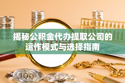 闽清揭秘公积金代办提取公司的运作模式与选择指南