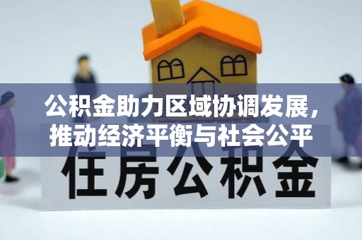 闽清公积金助力区域协调发展，推动经济平衡与社会公平