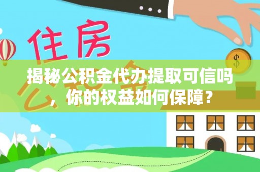 闽清揭秘公积金代办提取可信吗，你的权益如何保障？