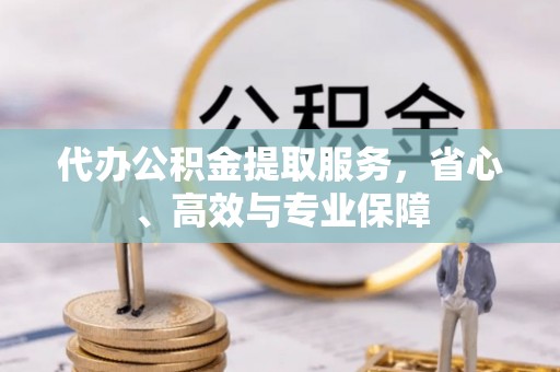 闽清代办公积金提取服务，省心、高效与专业保障