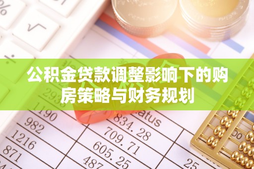 闽清公积金贷款调整影响下的购房策略与财务规划