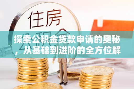 闽清探索公积金贷款申请的奥秘，从基础到进阶的全方位解析