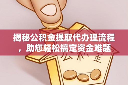 闽清揭秘公积金提取代办理流程，助您轻松搞定资金难题