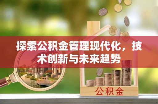 闽清探索公积金管理现代化，技术创新与未来趋势