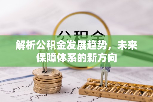 闽清解析公积金发展趋势，未来保障体系的新方向