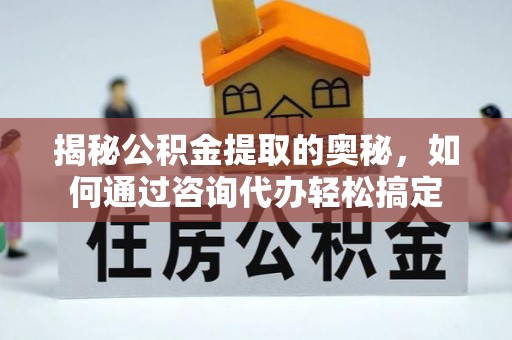 闽清揭秘公积金提取的奥秘，如何通过咨询代办轻松搞定