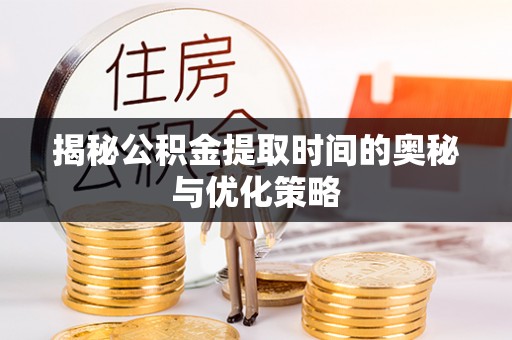 闽清揭秘公积金提取时间的奥秘与优化策略