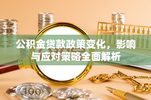 闽清公积金贷款政策变化，影响与应对策略全面解析