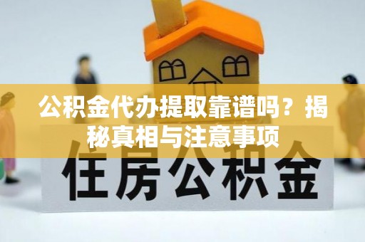 闽清公积金代办提取靠谱吗？揭秘真相与注意事项