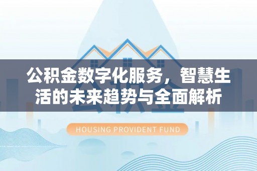 闽清公积金数字化服务，智慧生活的未来趋势与全面解析