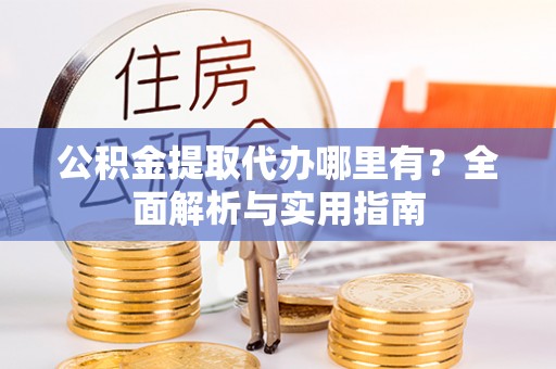 闽清公积金提取代办哪里有？全面解析与实用指南