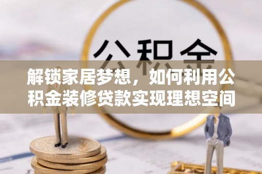 闽清解锁家居梦想，如何利用公积金装修贷款实现理想空间