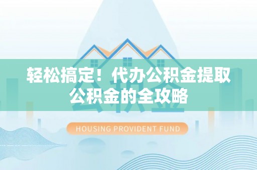 闽清轻松搞定！代办公积金提取公积金的全攻略