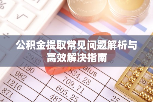 闽清公积金提取常见问题解析与高效解决指南