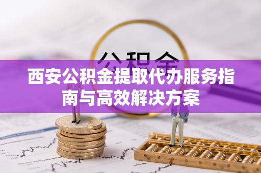 闽清西安公积金提取代办服务指南与高效解决方案