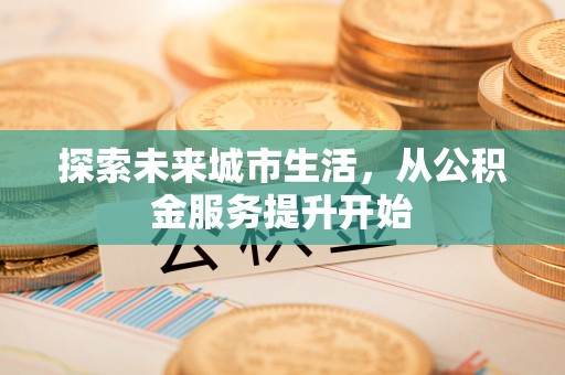 闽清探索未来城市生活，从公积金服务提升开始
