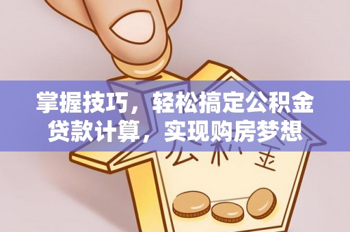 闽清掌握技巧，轻松搞定公积金贷款计算，实现购房梦想