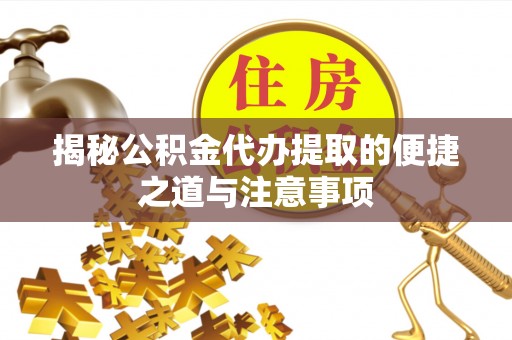 闽清揭秘公积金代办提取的便捷之道与注意事项