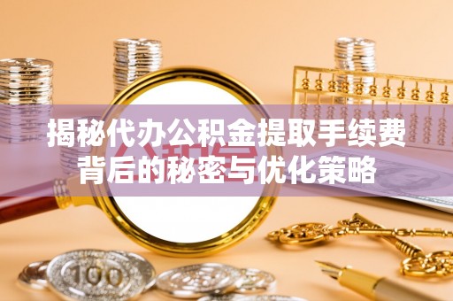 闽清揭秘代办公积金提取手续费背后的秘密与优化策略