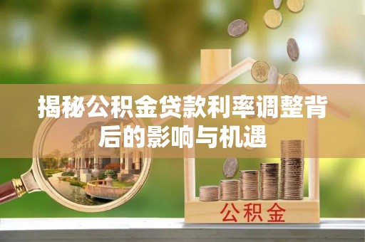 闽清揭秘公积金贷款利率调整背后的影响与机遇