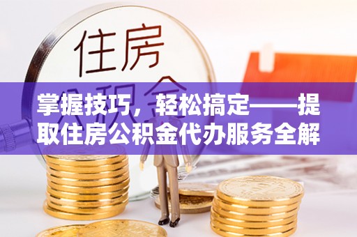 闽清掌握技巧，轻松搞定——提取住房公积金代办服务全解析