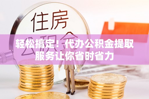 闽清轻松搞定！代办公积金提取服务让你省时省力