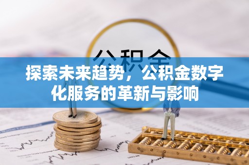 闽清探索未来趋势，公积金数字化服务的革新与影响