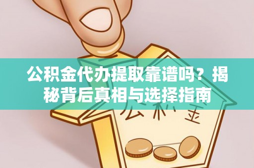 闽清公积金代办提取靠谱吗？揭秘背后真相与选择指南