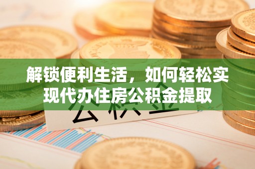 闽清解锁便利生活，如何轻松实现代办住房公积金提取