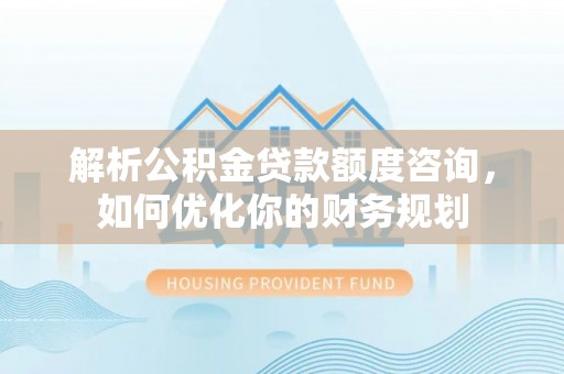 闽清解析公积金贷款额度咨询，如何优化你的财务规划
