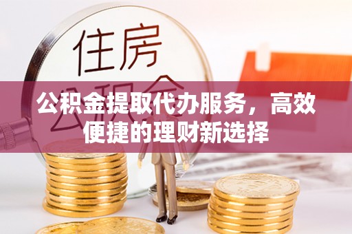 闽清公积金提取代办服务，高效便捷的理财新选择
