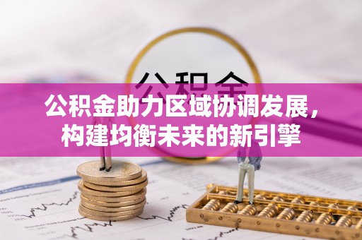 闽清公积金助力区域协调发展，构建均衡未来的新引擎