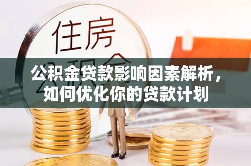 闽清公积金贷款影响因素解析，如何优化你的贷款计划