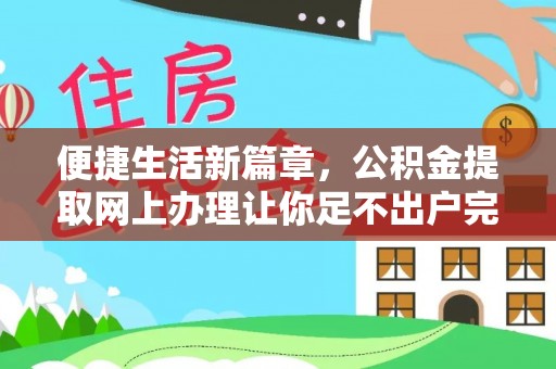 闽清便捷生活新篇章，公积金提取网上办理让你足不出户完成手续