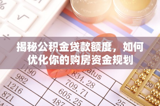 闽清揭秘公积金贷款额度，如何优化你的购房资金规划
