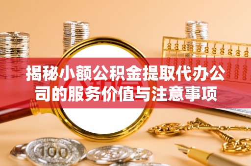 闽清揭秘小额公积金提取代办公司的服务价值与注意事项