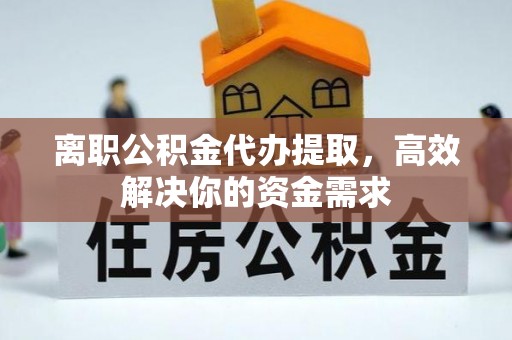 闽清离职公积金代办提取，高效解决你的资金需求