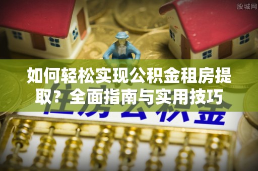 闽清如何轻松实现公积金租房提取？全面指南与实用技巧