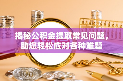 闽清揭秘公积金提取常见问题，助您轻松应对各种难题