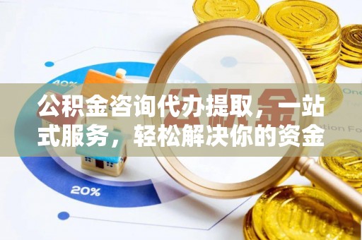 闽清公积金咨询代办提取，一站式服务，轻松解决你的资金难题