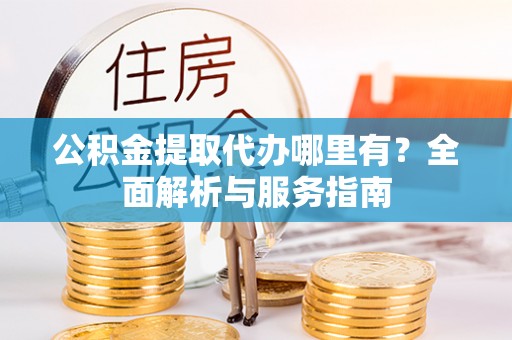 闽清公积金提取代办哪里有？全面解析与服务指南
