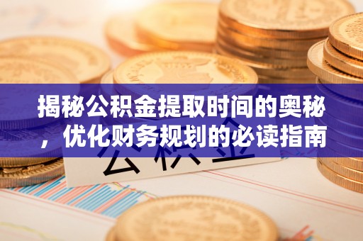闽清揭秘公积金提取时间的奥秘，优化财务规划的必读指南