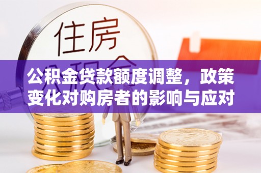 闽清公积金贷款额度调整，政策变化对购房者的影响与应对策略