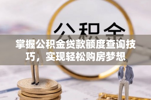 闽清掌握公积金贷款额度查询技巧，实现轻松购房梦想