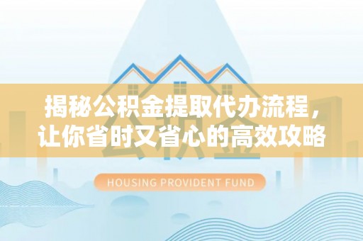 闽清揭秘公积金提取代办流程，让你省时又省心的高效攻略